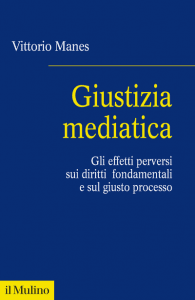 Giustizia mediatica. Gli effetti perversi sui diritti fondamentali e sul giusto processo (V. Manes, Il Mulino, 2022) Giustizia mediatica. Gli effetti perversi sui diritti fondamentali e sul giusto processo (V. Manes, Il Mulino, 2022)